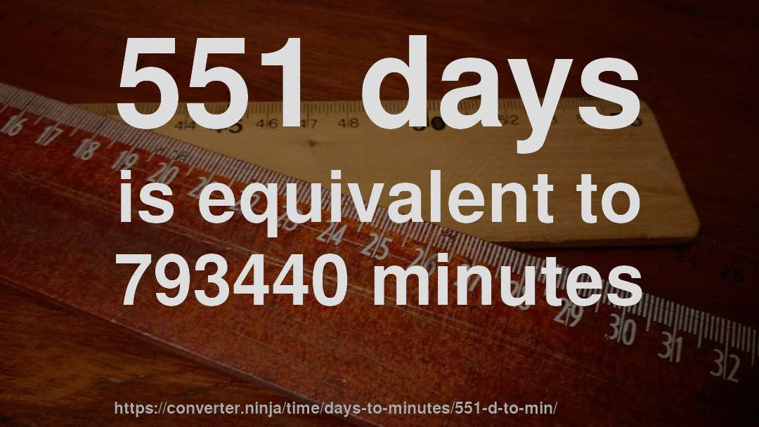 551 days is equivalent to 793440 minutes