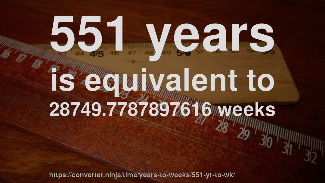 551 years is equivalent to 28749.7787897616 weeks