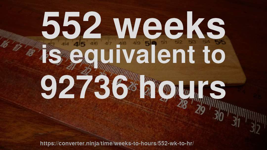 552 weeks is equivalent to 92736 hours