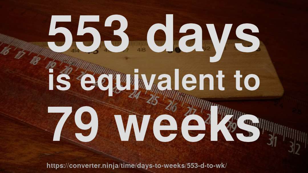 553 days is equivalent to 79 weeks