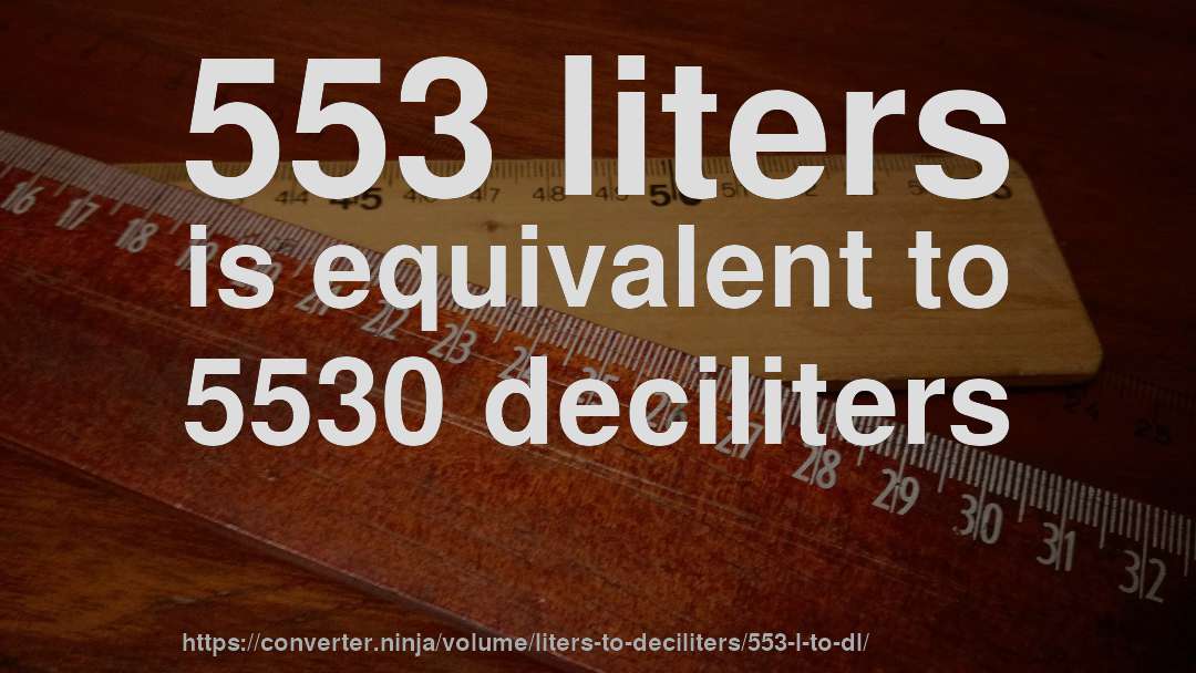 553 liters is equivalent to 5530 deciliters