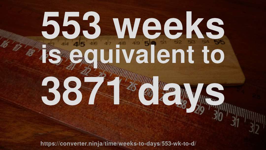553 weeks is equivalent to 3871 days