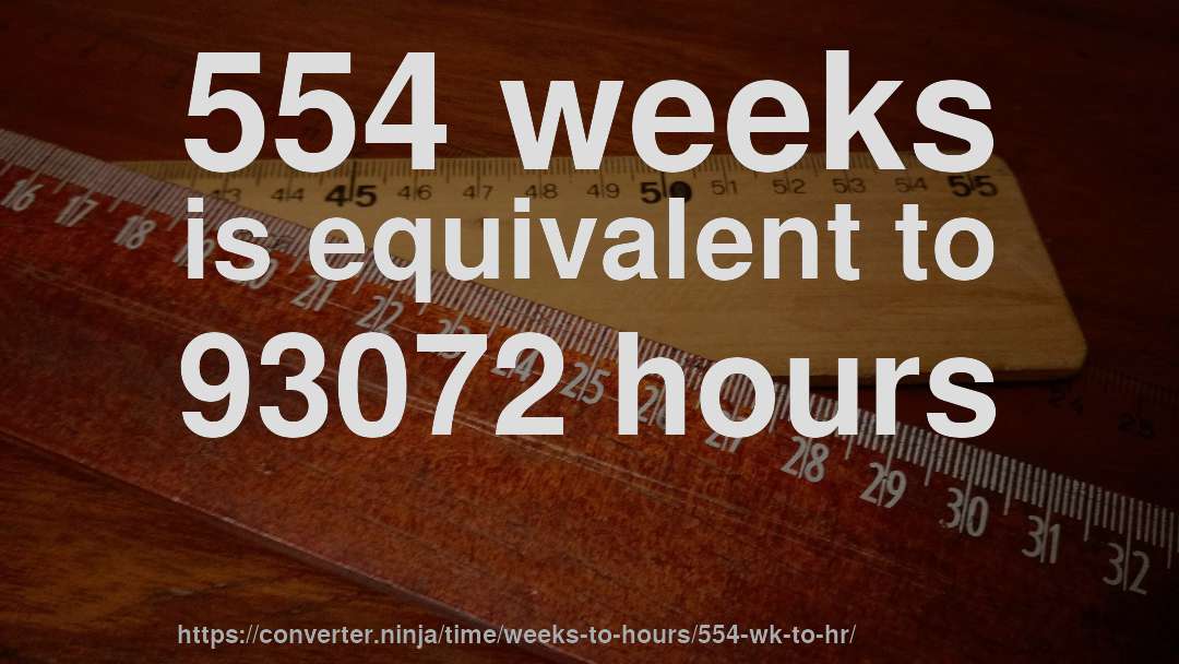 554 weeks is equivalent to 93072 hours