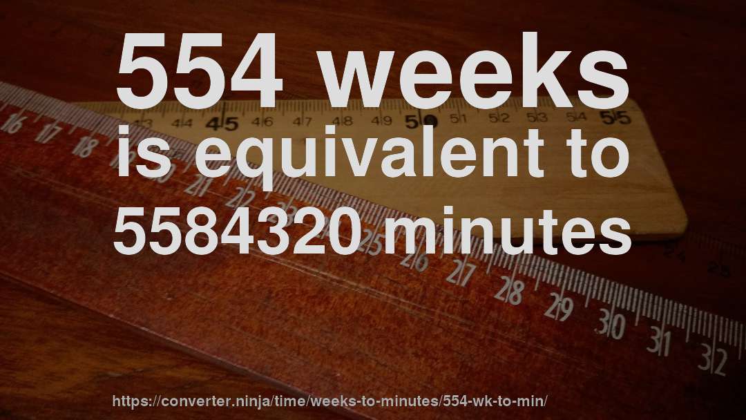554 weeks is equivalent to 5584320 minutes