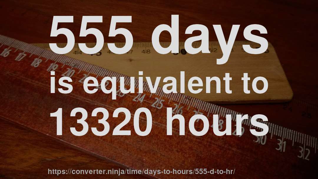 555 days is equivalent to 13320 hours