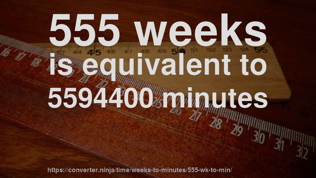 555 weeks is equivalent to 5594400 minutes