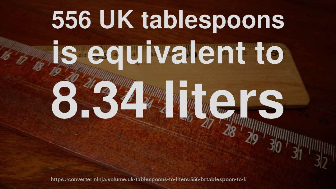 556 UK tablespoons is equivalent to 8.34 liters