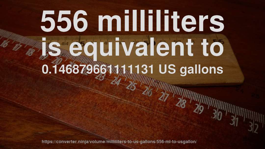 556 milliliters is equivalent to 0.146879661111131 US gallons