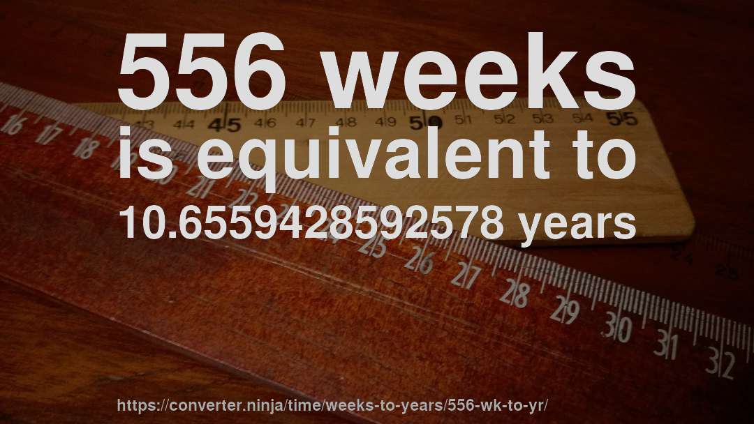 556 weeks is equivalent to 10.6559428592578 years