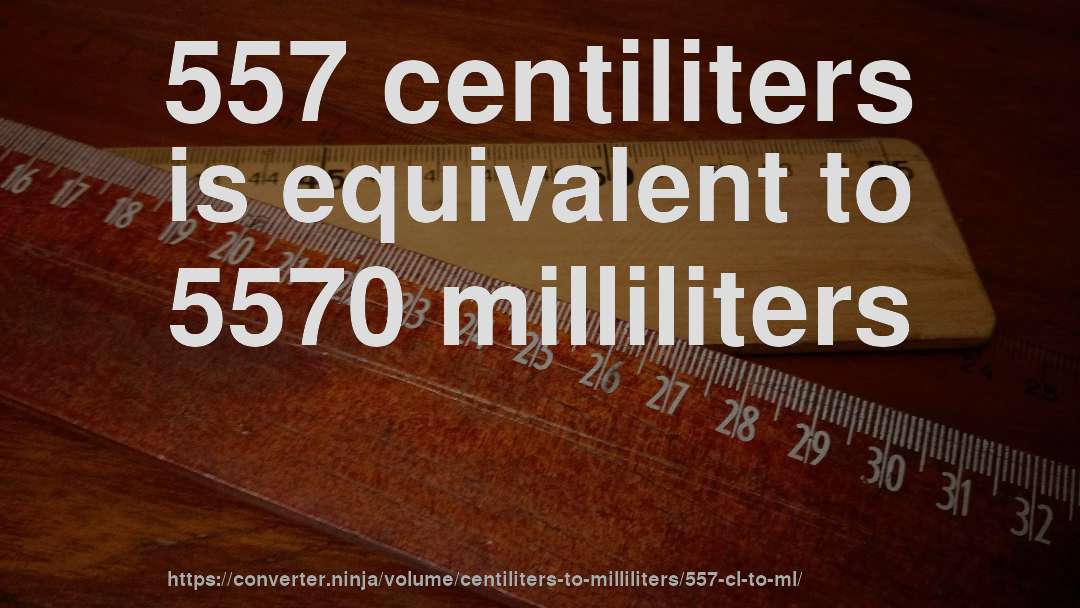557 centiliters is equivalent to 5570 milliliters