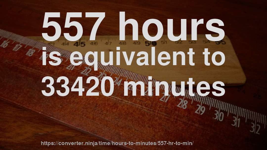 557 hours is equivalent to 33420 minutes