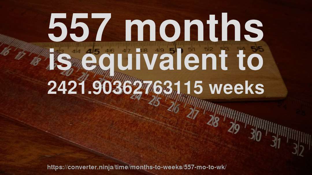 557 months is equivalent to 2421.90362763115 weeks