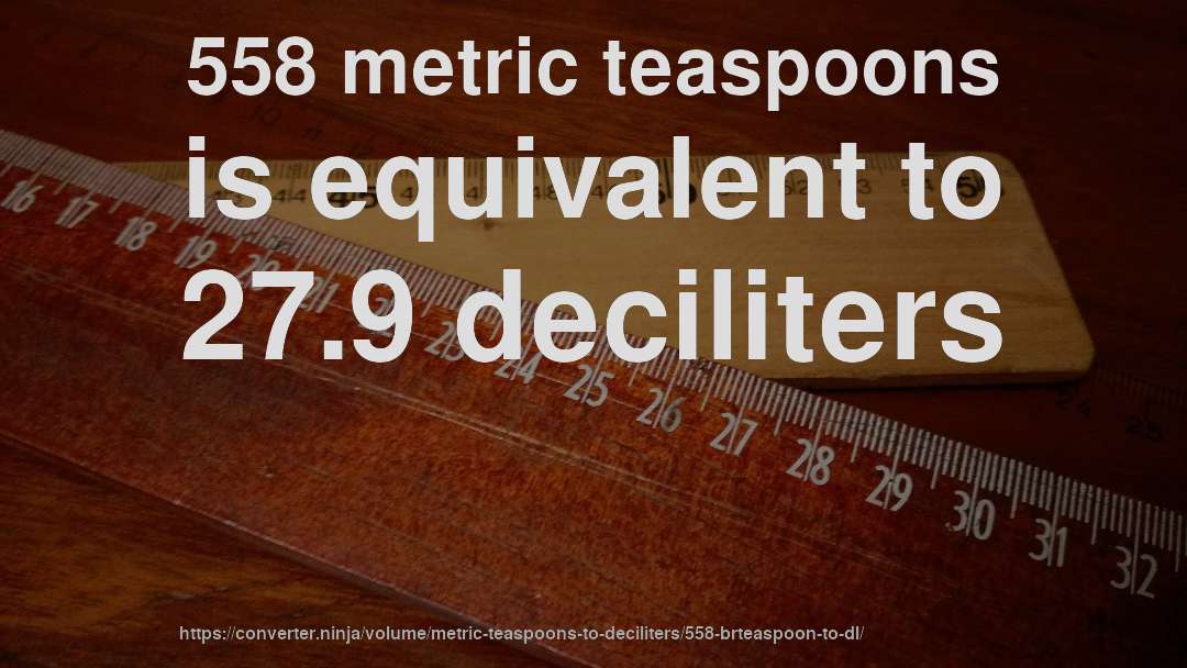 558 metric teaspoons is equivalent to 27.9 deciliters
