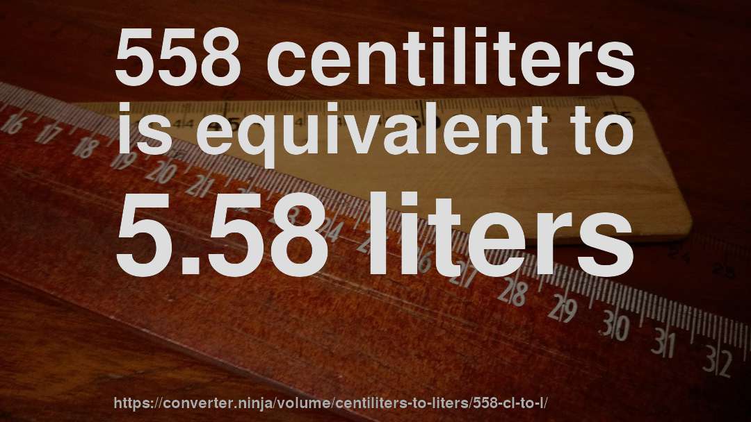 558 centiliters is equivalent to 5.58 liters