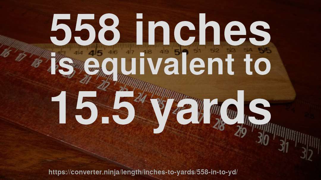 558 inches is equivalent to 15.5 yards
