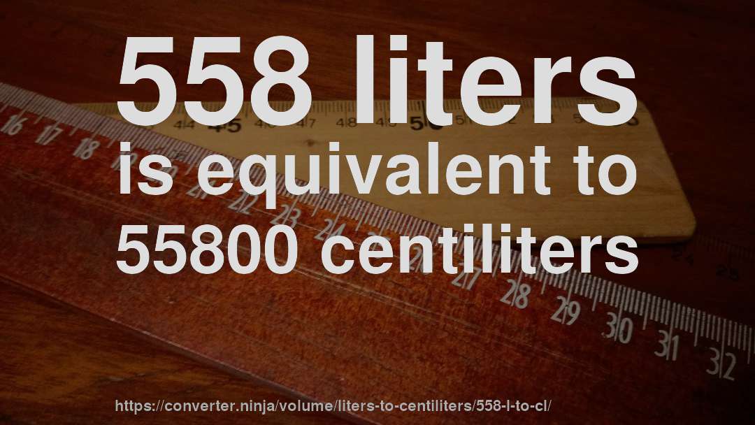 558 liters is equivalent to 55800 centiliters