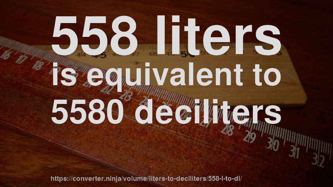 558 liters is equivalent to 5580 deciliters