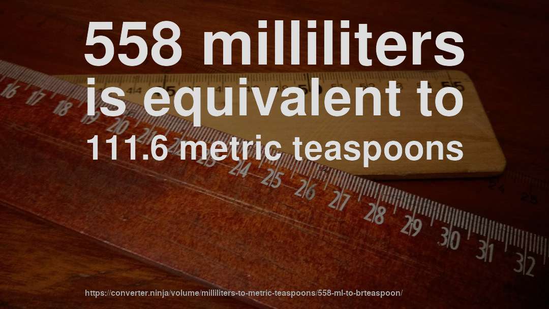 558 milliliters is equivalent to 111.6 metric teaspoons