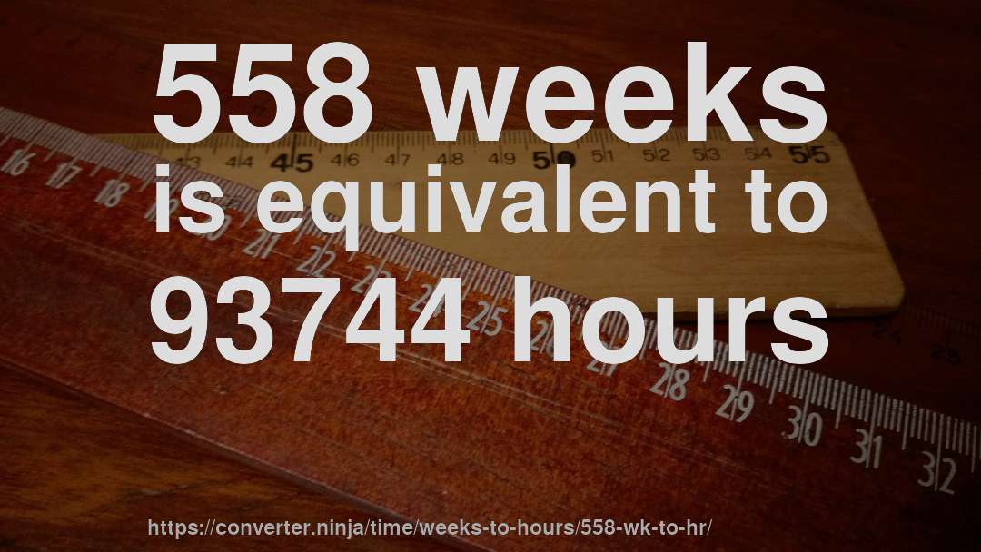 558 weeks is equivalent to 93744 hours
