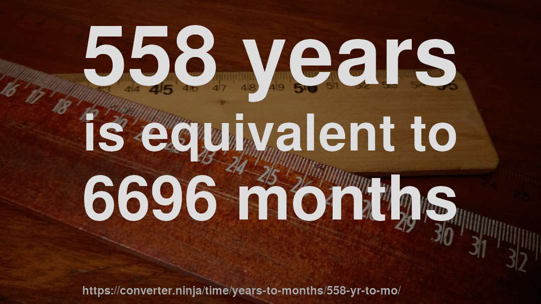 558 years is equivalent to 6696 months