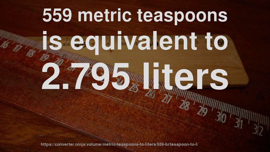 559 metric teaspoons is equivalent to 2.795 liters