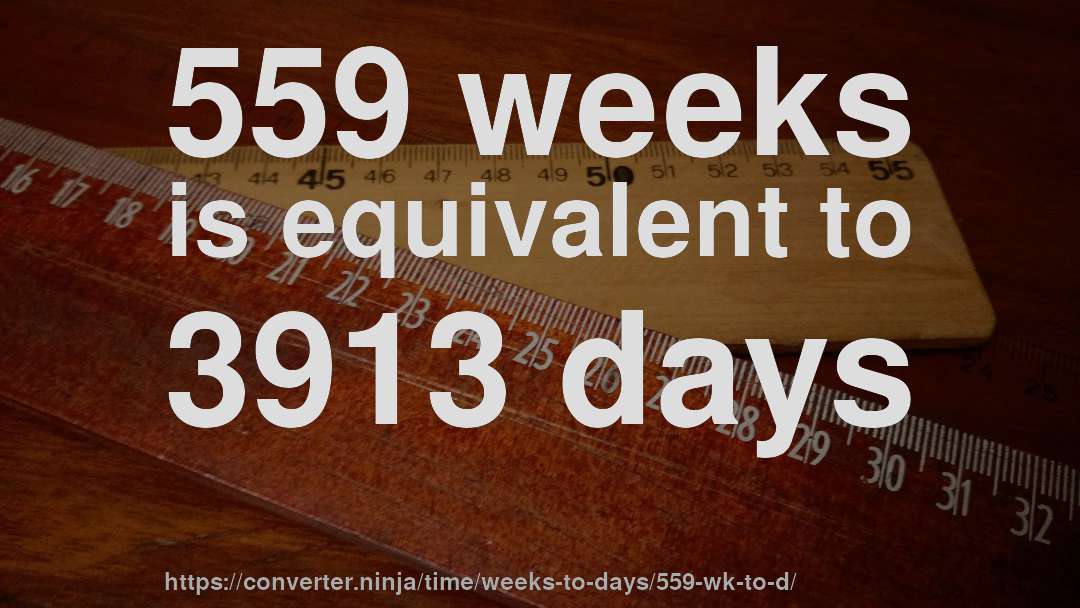559 weeks is equivalent to 3913 days