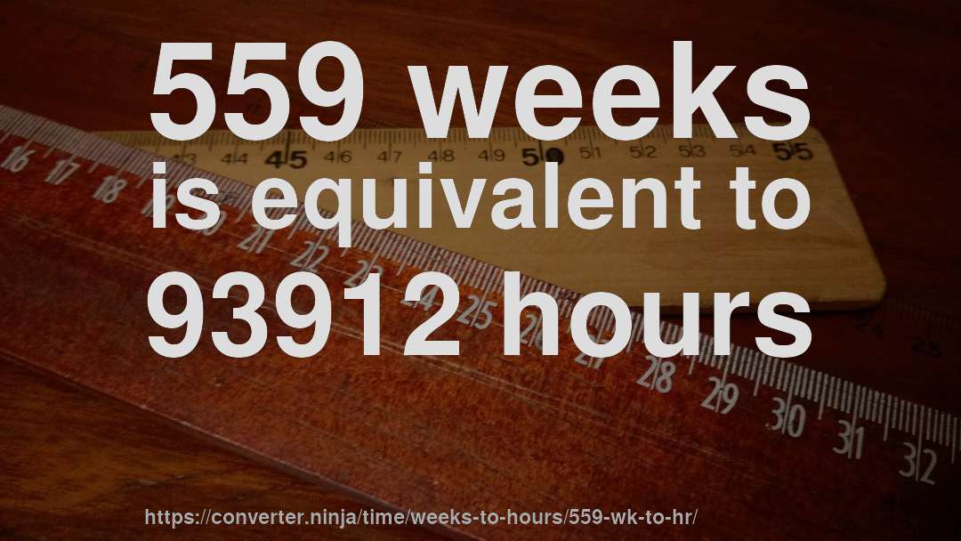 559 weeks is equivalent to 93912 hours