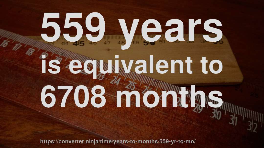 559 years is equivalent to 6708 months