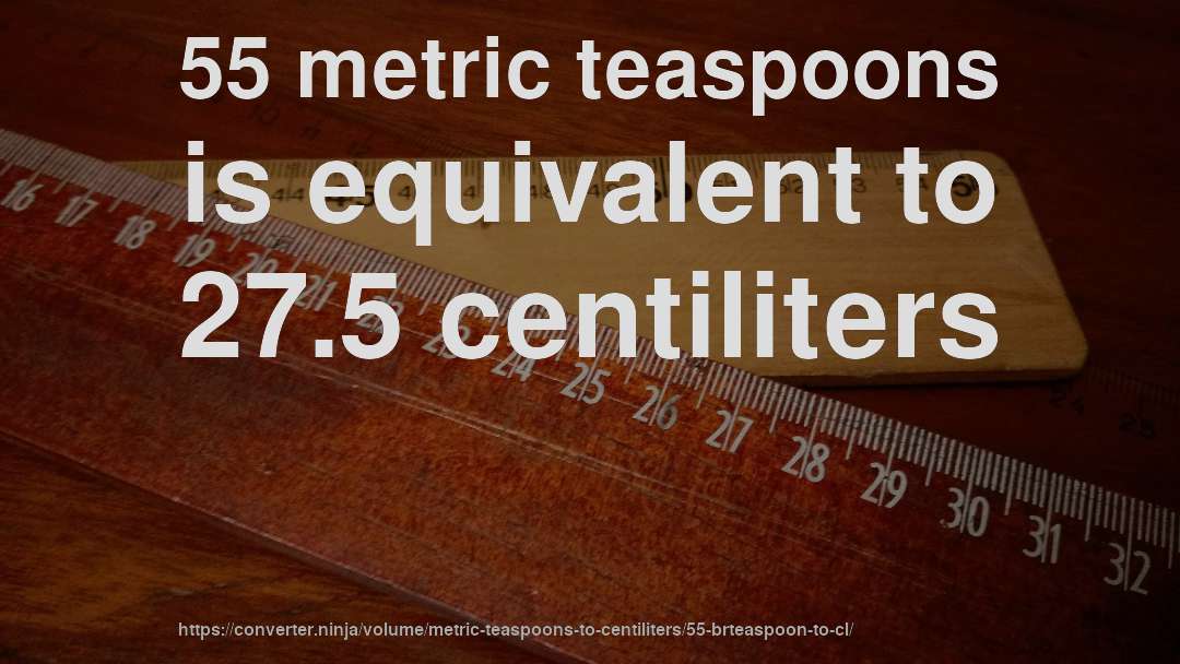 55 metric teaspoons is equivalent to 27.5 centiliters