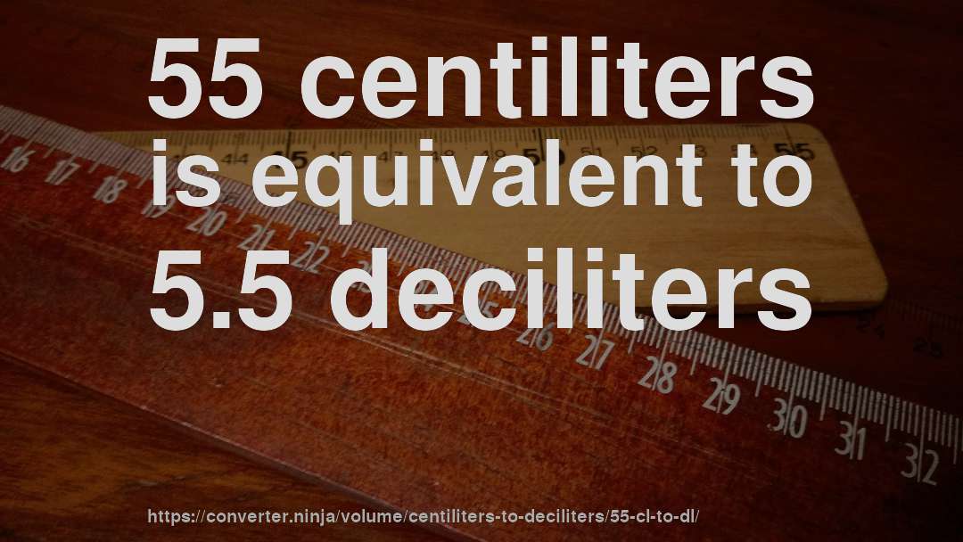 55 centiliters is equivalent to 5.5 deciliters