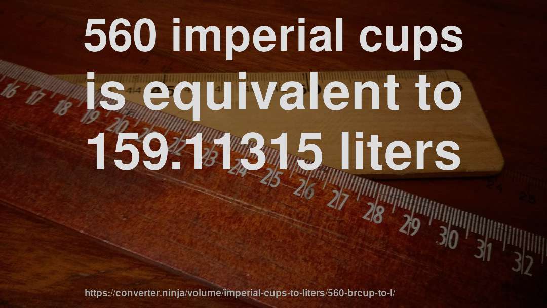 560 imperial cups is equivalent to 159.11315 liters
