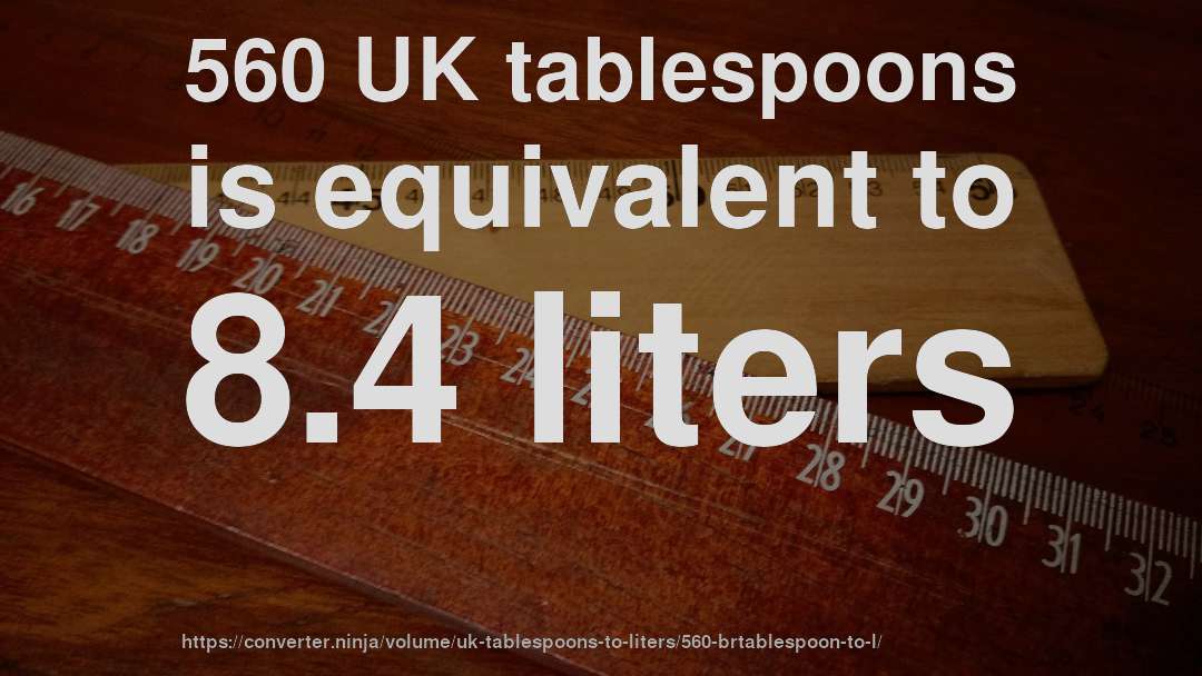 560 UK tablespoons is equivalent to 8.4 liters