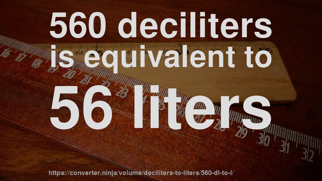 560 deciliters is equivalent to 56 liters
