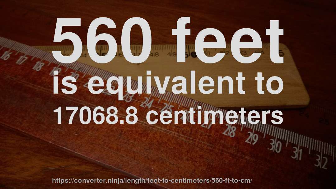 560 feet is equivalent to 17068.8 centimeters
