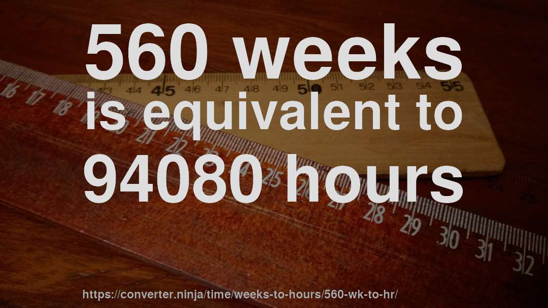 560 weeks is equivalent to 94080 hours