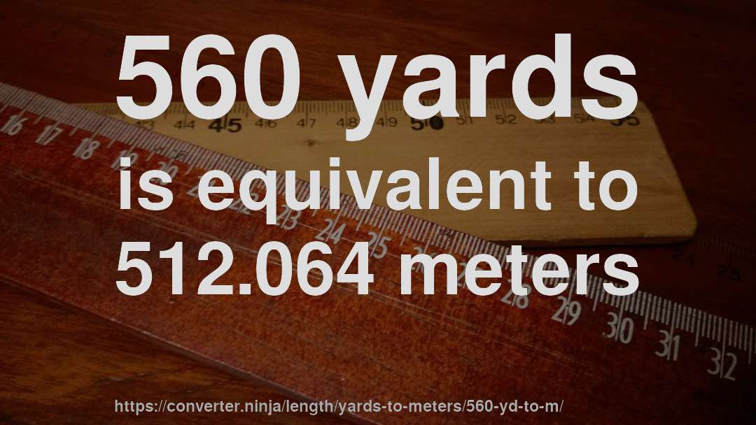 560 yards is equivalent to 512.064 meters