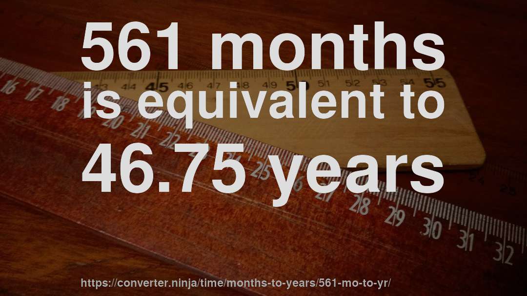 561 months is equivalent to 46.75 years