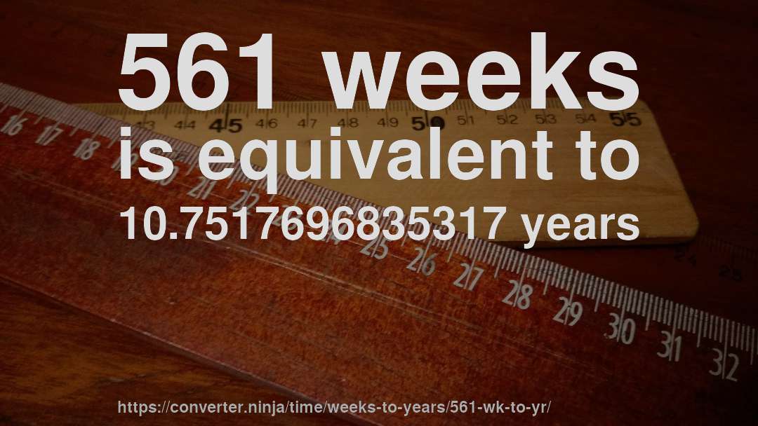 561 weeks is equivalent to 10.7517696835317 years