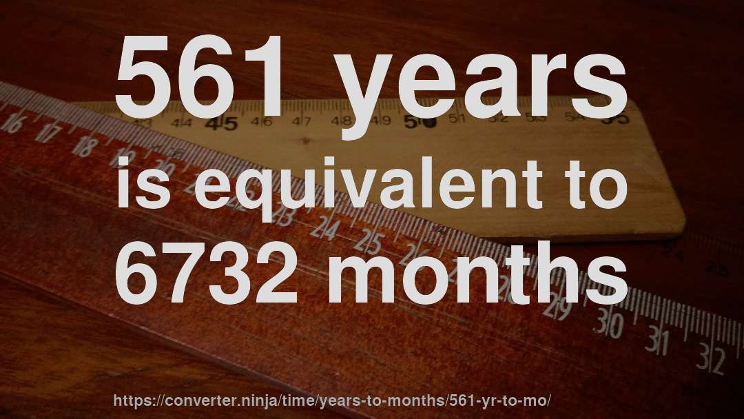 561 years is equivalent to 6732 months