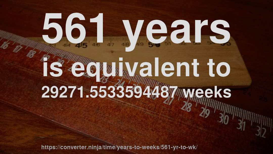 561 years is equivalent to 29271.5533594487 weeks