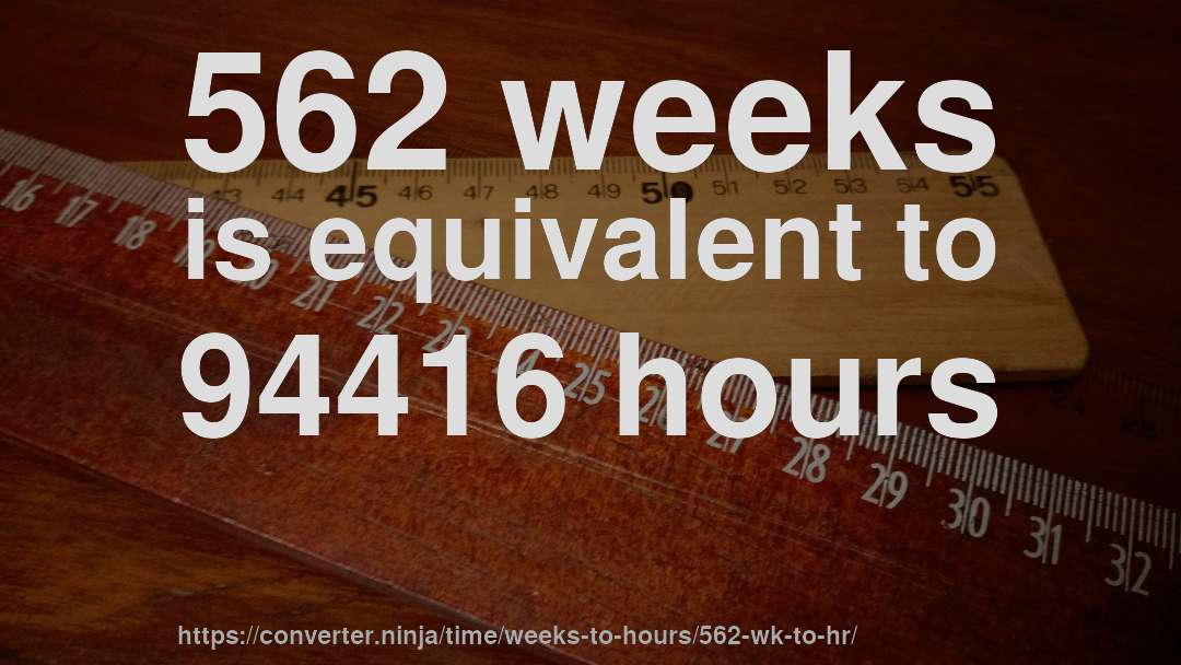 562 weeks is equivalent to 94416 hours