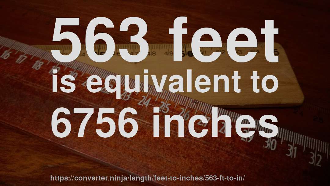 563 feet is equivalent to 6756 inches