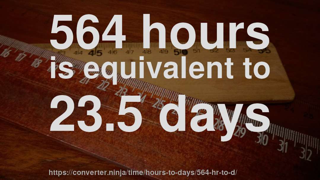 564 hours is equivalent to 23.5 days