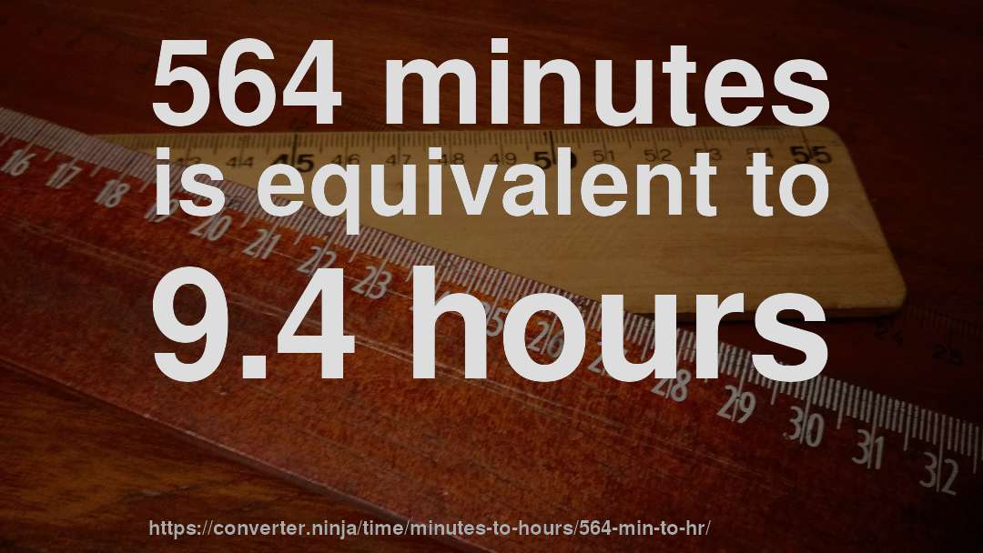 564 minutes is equivalent to 9.4 hours