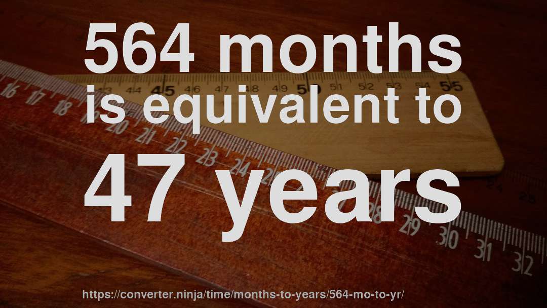 564 months is equivalent to 47 years
