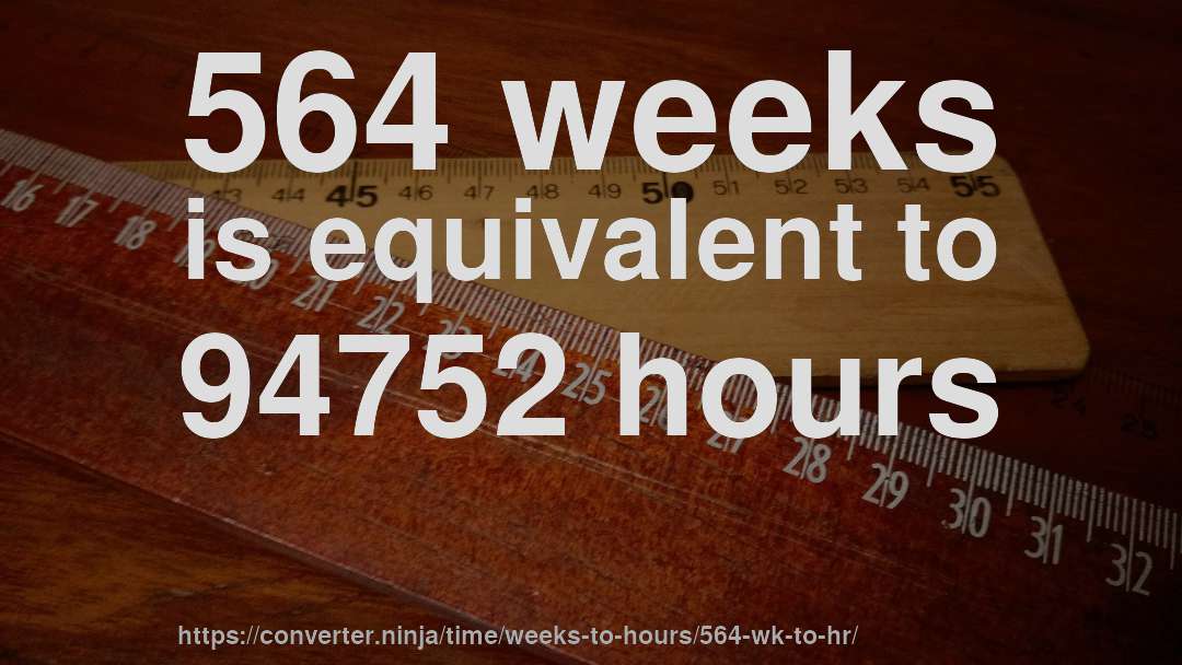 564 weeks is equivalent to 94752 hours