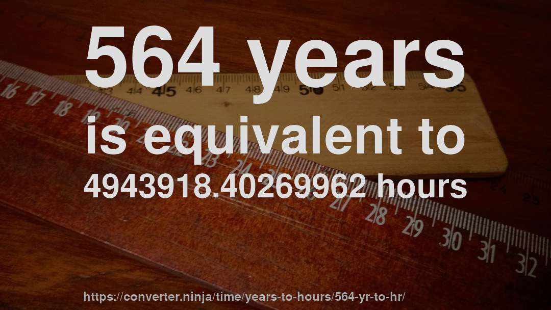 564 years is equivalent to 4943918.40269962 hours