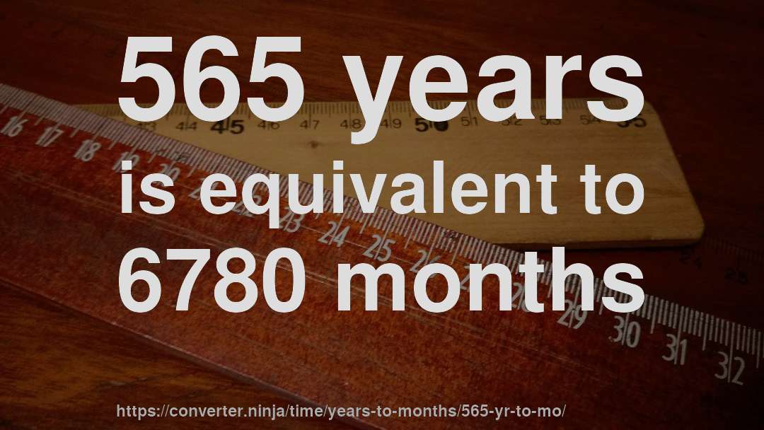 565 years is equivalent to 6780 months