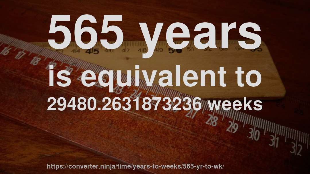 565 years is equivalent to 29480.2631873236 weeks