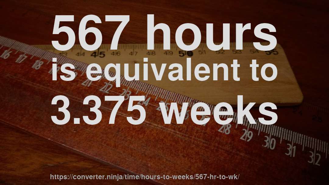 567 hours is equivalent to 3.375 weeks